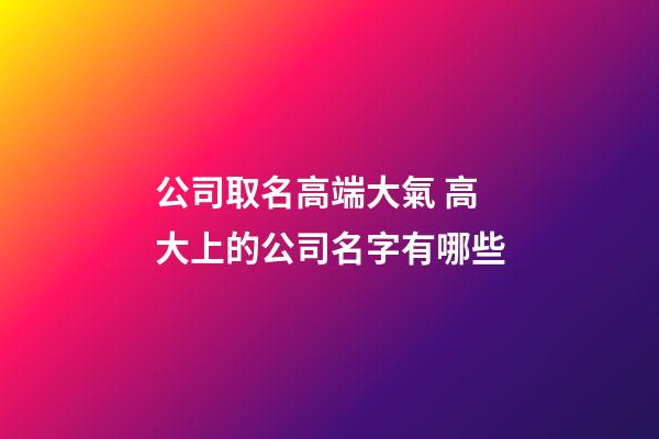 公司取名高端大氣 高大上的公司名字有哪些